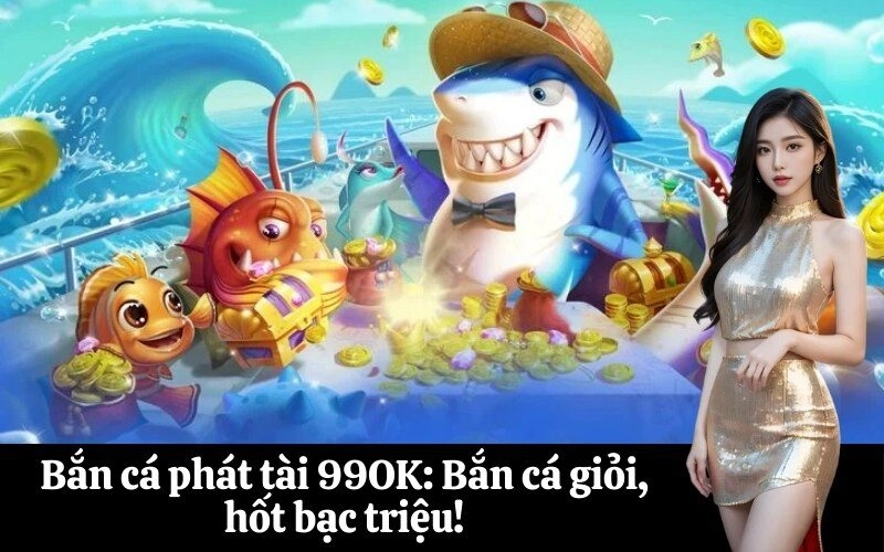 Bắn cá phát tài 99OK: Bắn cá giỏi, hốt bạc triệu!